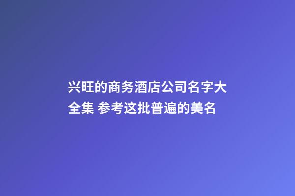 兴旺的商务酒店公司名字大全集 参考这批普遍的美名-第1张-公司起名-玄机派